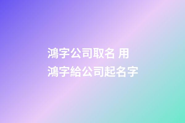 鴻字公司取名 用鴻字給公司起名字-第1張-公司起名-玄機派